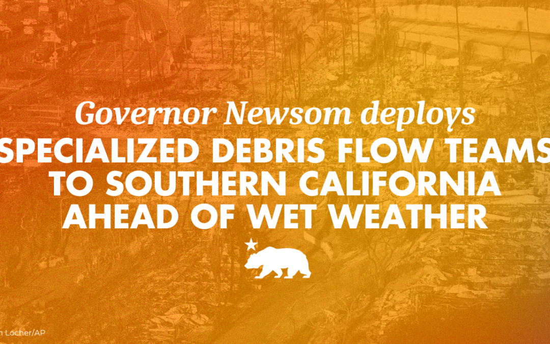 Governor Newsom deploys specialized debris flow teams to Southern California ahead of wet weather